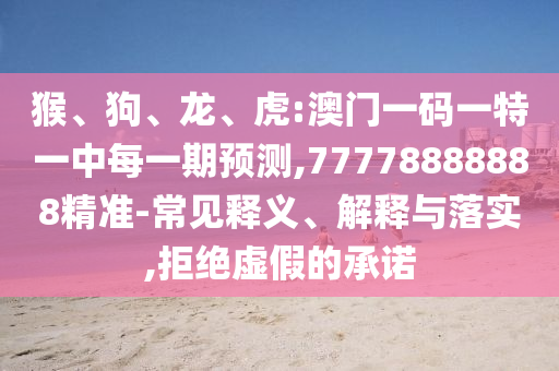 猴、狗、龍、虎:澳門一碼一特一中每一期預(yù)測(cè),77778888888精準(zhǔn)-常見釋義、解釋與落實(shí),拒絕虛假的承諾