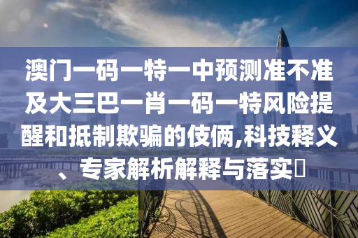 澳門一碼一特一中預(yù)測準(zhǔn)不準(zhǔn)及大三巴一肖一碼一特風(fēng)險(xiǎn)提醒和抵制欺騙的伎倆,科技釋義、專家解析解釋與落實(shí)?