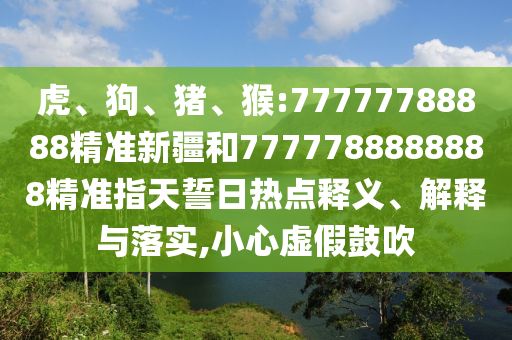 虎、狗、豬、猴:77777788888精準(zhǔn)新疆和7777788888888精準(zhǔn)指天誓日熱點(diǎn)釋義、解釋與落實(shí),小心虛假鼓吹