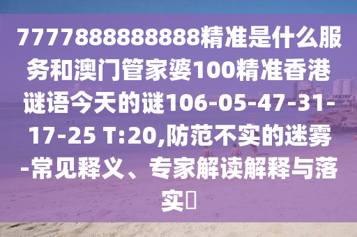 7777888888888精準(zhǔn)是什么服務(wù)和澳門管家婆100精準(zhǔn)香港謎語今天的謎106-05-47-31-17-25 T:20,防范不實(shí)的迷霧-常見釋義、專家解讀解釋與落實(shí)?