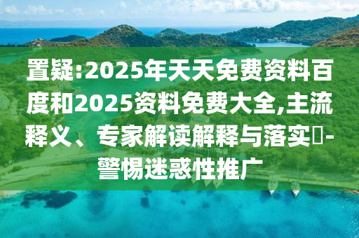置疑:2025年天天免費(fèi)資料百度和2025資料免費(fèi)大全,主流釋義、專家解讀解釋與落實(shí)?-警惕迷惑性推廣