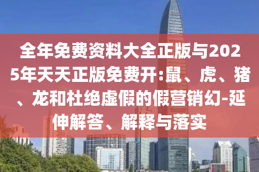 全年免費(fèi)資料大全正版與2025年天天正版免費(fèi)開:鼠、虎、豬、龍和杜絕虛假的假營(yíng)銷幻-延伸解答、解釋與落實(shí)