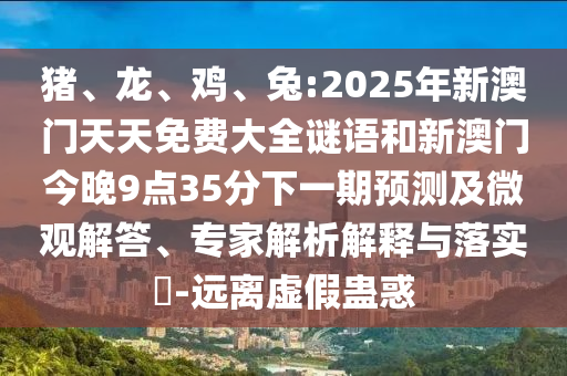 豬、龍、雞、兔:2025年新澳門天天免費(fèi)大全謎語和新澳門今晚9點(diǎn)35分下一期預(yù)測(cè)及微觀解答、專家解析解釋與落實(shí)?-遠(yuǎn)離虛假蠱惑
