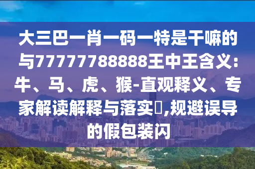 大三巴一肖一碼一特是干嘛的與77777788888王中王含義:牛、馬、虎、猴-直觀釋義、專家解讀解釋與落實(shí)?,規(guī)避誤導(dǎo)的假包裝閃