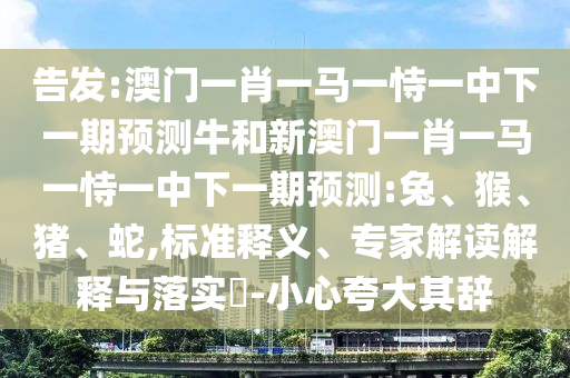 告發(fā):澳門一肖一馬一恃一中下一期預(yù)測(cè)牛和新澳門一肖一馬一恃一中下一期預(yù)測(cè):兔、猴、豬、蛇,標(biāo)準(zhǔn)釋義、專家解讀解釋與落實(shí)?-小心夸大其辭