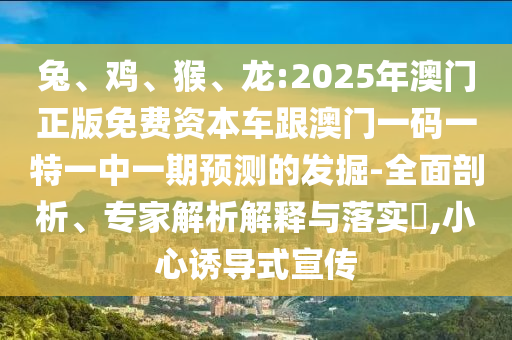 兔、雞、猴、龍:2025年澳門正版免費(fèi)資本車跟澳門一碼一特一中一期預(yù)測的發(fā)掘-全面剖析、專家解析解釋與落實(shí)?,小心誘導(dǎo)式宣傳