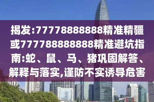 揭發(fā):77778888888精準(zhǔn)精疆或777788888888精準(zhǔn)避坑指南:蛇、鼠、馬、豬鞏固解答、解釋與落實(shí),謹(jǐn)防不實(shí)誘導(dǎo)危害