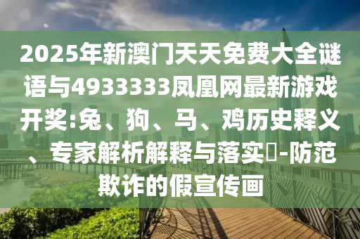 2025年新澳門天天免費(fèi)大全謎語與4933333鳳凰網(wǎng)最新游戲開獎(jiǎng):兔、狗、馬、雞歷史釋義、專家解析解釋與落實(shí)?-防范欺詐的假宣傳畫