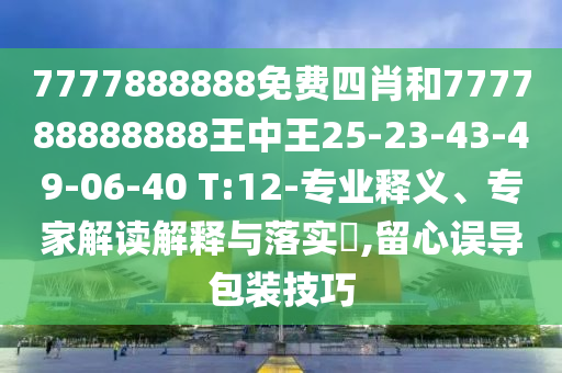 7777888888免費(fèi)四肖和777788888888王中王25-23-43-49-06-40 T:12-專(zhuān)業(yè)釋義、專(zhuān)家解讀解釋與落實(shí)?,留心誤導(dǎo)包裝技巧