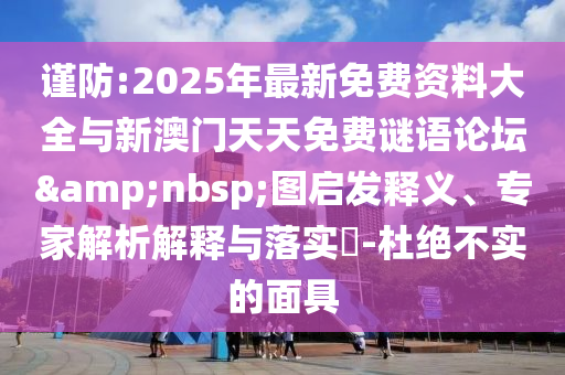 謹(jǐn)防:2025年最新免費(fèi)資料大全與新澳門天天免費(fèi)謎語論壇&nbsp;圖啟發(fā)釋義、專家解析解釋與落實(shí)?-杜絕不實(shí)的面具