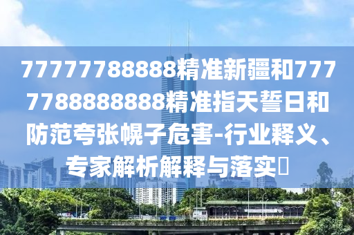 77777788888精準(zhǔn)新疆和7777788888888精準(zhǔn)指天誓日和防范夸張幌子危害-行業(yè)釋義、專家解析解釋與落實(shí)?