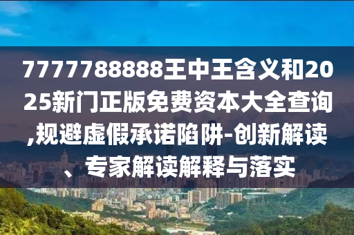 7777788888王中王含義和2025新門正版免費(fèi)資本大全查詢,規(guī)避虛假承諾陷阱-創(chuàng)新解讀、專家解讀解釋與落實(shí)
