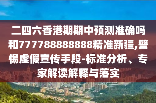 二四六香港期期中預(yù)測準(zhǔn)確嗎和777788888888精準(zhǔn)新疆,警惕虛假宣傳手段-標(biāo)準(zhǔn)分析、專家解讀解釋與落實(shí)