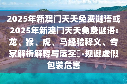 2025年新澳門天天免費謎語或2025年新澳門天天免費謎語:龍、猴、虎、馬經(jīng)驗釋義、專家解析解釋與落實?-規(guī)避虛假包裝危害