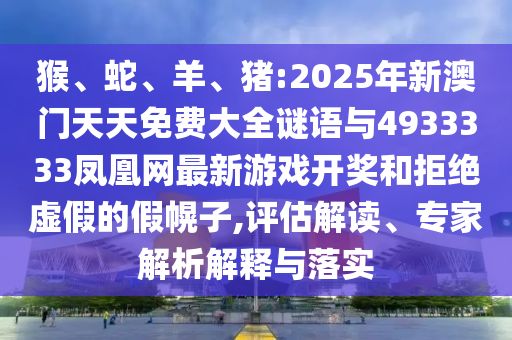 猴、蛇、羊、豬:2025年新澳門天天免費大全謎語與4933333鳳凰網(wǎng)最新游戲開獎和拒絕虛假的假幌子,評估解讀、專家解析解釋與落實