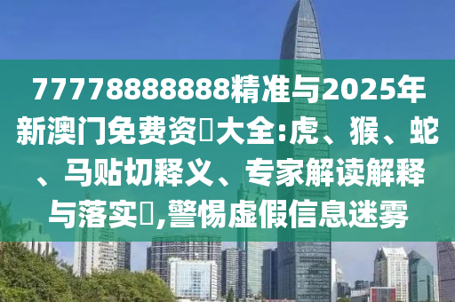 77778888888精準(zhǔn)與2025年新澳門免費(fèi)資枓大全:虎、猴、蛇、馬貼切釋義、專家解讀解釋與落實(shí)?,警惕虛假信息迷霧