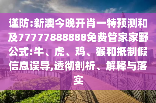 謹(jǐn)防:新澳今晚開肖一特預(yù)測和及77777888888免費(fèi)管家家野公式:牛、虎、雞、猴和抵制假信息誤導(dǎo),透徹剖析、解釋與落實(shí)