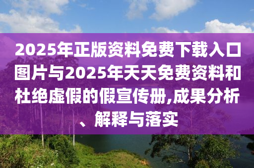 2025年正版資料免費(fèi)下載入口圖片與2025年天天免費(fèi)資料和杜絕虛假的假宣傳冊,成果分析、解釋與落實(shí)