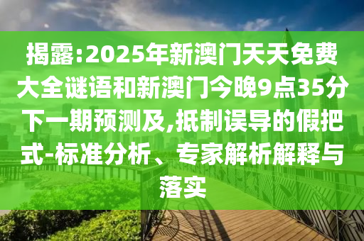 揭露:2025年新澳門天天免費(fèi)大全謎語和新澳門今晚9點(diǎn)35分下一期預(yù)測及,抵制誤導(dǎo)的假把式-標(biāo)準(zhǔn)分析、專家解析解釋與落實(shí)