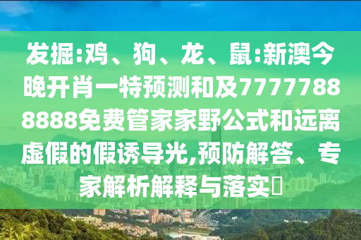 發(fā)掘:雞、狗、龍、鼠:新澳今晚開肖一特預(yù)測和及77777888888免費(fèi)管家家野公式和遠(yuǎn)離虛假的假誘導(dǎo)光,預(yù)防解答、專家解析解釋與落實(shí)?