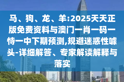 馬、狗、龍、羊:2025天天正版免費資料與澳門一肖一碼一恃一中下期預(yù)測,規(guī)避迷惑性噱頭-詳細(xì)解答、專家解讀解釋與落實