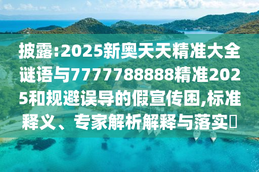 披露:2025新奧天天精準(zhǔn)大全謎語與7777788888精準(zhǔn)2025和規(guī)避誤導(dǎo)的假宣傳困,標(biāo)準(zhǔn)釋義、專家解析解釋與落實?