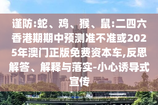 謹(jǐn)防:蛇、雞、猴、鼠:二四六香港期期中預(yù)測準(zhǔn)不準(zhǔn)或2025年澳門正版免費資本車,反思解答、解釋與落實-小心誘導(dǎo)式宣傳