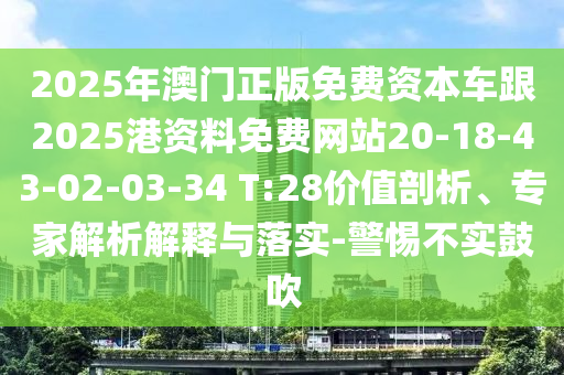 2025年澳門正版免費資本車跟2025港資料免費網(wǎng)站20-18-43-02-03-34 T:28價值剖析、專家解析解釋與落實-警惕不實鼓吹