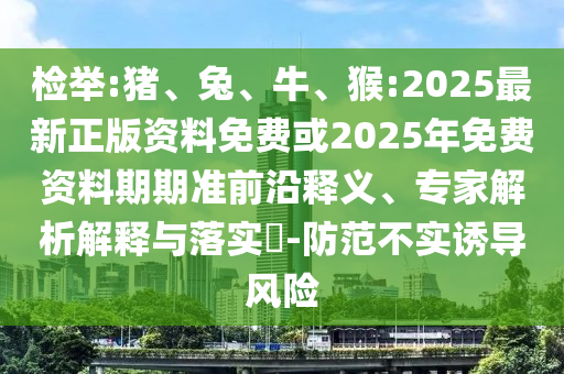 檢舉:豬、兔、牛、猴:2025最新正版資料免費或2025年免費資料期期準(zhǔn)前沿釋義、專家解析解釋與落實?-防范不實誘導(dǎo)風(fēng)險