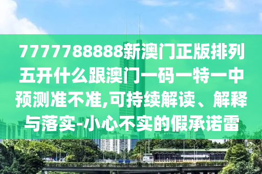 7777788888新澳門正版排列五開什么跟澳門一碼一特一中預(yù)測(cè)準(zhǔn)不準(zhǔn),可持續(xù)解讀、解釋與落實(shí)-小心不實(shí)的假承諾雷