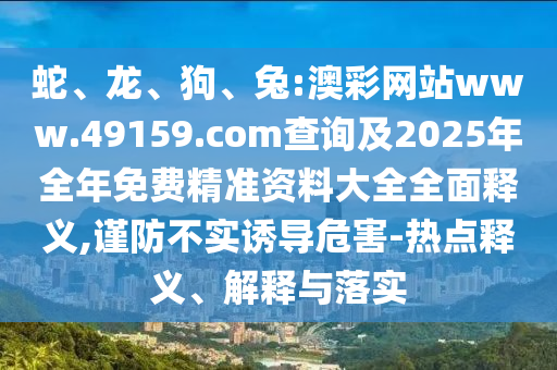 蛇、龍、狗、兔:澳彩網(wǎng)站www.49159.соm查詢及2025年全年免費精準資料大全全面釋義,謹防不實誘導危害-熱點釋義、解釋與落實