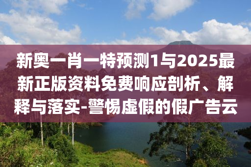 新奧一肖一特預測1與2025最新正版資料免費響應剖析、解釋與落實-警惕虛假的假廣告云