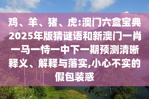 雞、羊、豬、虎:澳門六盒寶典2025年版猜謎語和新澳門一肖一馬一恃一中下一期預測清晰釋義、解釋與落實,小心不實的假包裝惑