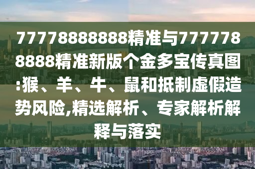77778888888精準(zhǔn)與7777788888精準(zhǔn)新版?zhèn)€金多寶傳真圖:猴、羊、牛、鼠和抵制虛假造勢風(fēng)險,精選解析、專家解析解釋與落實