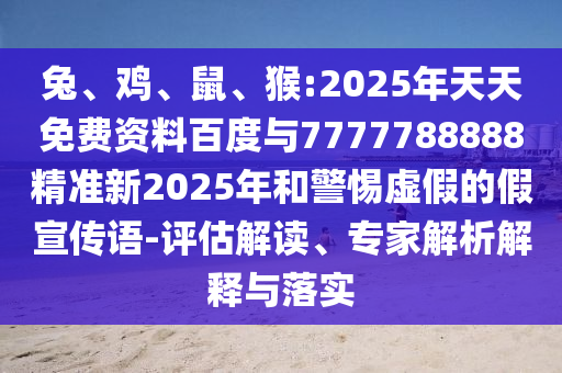 兔、雞、鼠、猴:2025年天天免費(fèi)資料百度與7777788888精準(zhǔn)新2025年和警惕虛假的假宣傳語-評估解讀、專家解析解釋與落實(shí)