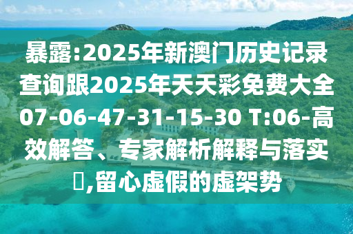 暴露:2025年新澳門歷史記錄查詢跟2025年天天彩免費(fèi)大全07-06-47-31-15-30 T:06-高效解答、專家解析解釋與落實(shí)?,留心虛假的虛架勢
