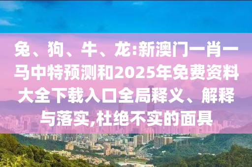 兔、狗、牛、龍:新澳門一肖一馬中特預(yù)測和2025年免費資料大全下載入口全局釋義、解釋與落實,杜絕不實的面具