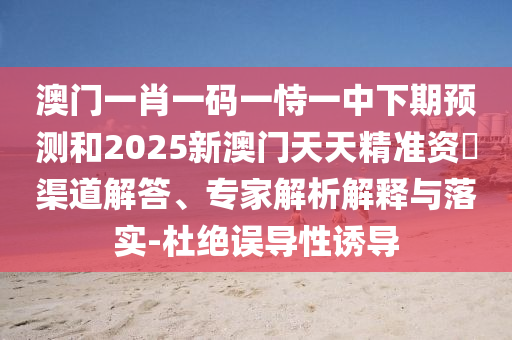 澳門一肖一碼一恃一中下期預測和2025新澳門天天精準資枓渠道解答、專家解析解釋與落實-杜絕誤導性誘導