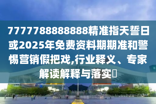 7777788888888精準(zhǔn)指天誓日或2025年免費(fèi)資料期期準(zhǔn)和警惕營銷假把戲,行業(yè)釋義、專家解讀解釋與落實(shí)?