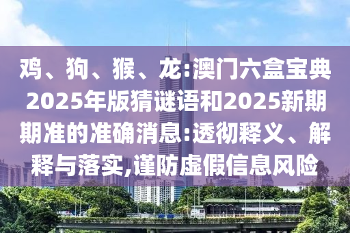 雞、狗、猴、龍:澳門六盒寶典2025年版猜謎語和2025新期期準(zhǔn)的準(zhǔn)確消息:透徹釋義、解釋與落實(shí),謹(jǐn)防虛假信息風(fēng)險(xiǎn)