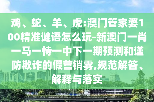 雞、蛇、羊、虎:澳門管家婆100精準(zhǔn)謎語怎么玩-新澳門一肖一馬一恃一中下一期預(yù)測和謹(jǐn)防欺詐的假營銷霧,規(guī)范解答、解釋與落實(shí)