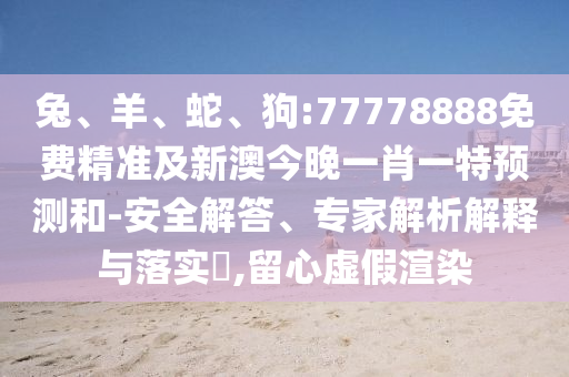 兔、羊、蛇、狗:77778888免費(fèi)精準(zhǔn)及新澳今晚一肖一特預(yù)測和-安全解答、專家解析解釋與落實(shí)?,留心虛假渲染