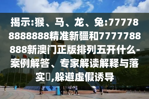 揭示:猴、馬、龍、兔:777788888888精準(zhǔn)新疆和7777788888新澳門正版排列五開什么-案例解答、專家解讀解釋與落實(shí)?,躲避虛假誘導(dǎo)
