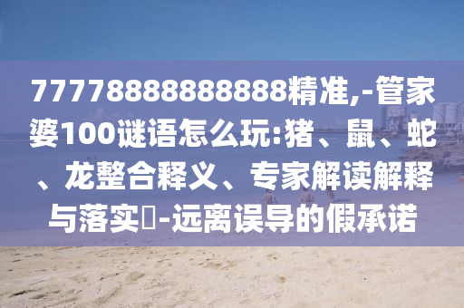 77778888888888精準(zhǔn),-管家婆100謎語(yǔ)怎么玩:豬、鼠、蛇、龍整合釋義、專(zhuān)家解讀解釋與落實(shí)?-遠(yuǎn)離誤導(dǎo)的假承諾