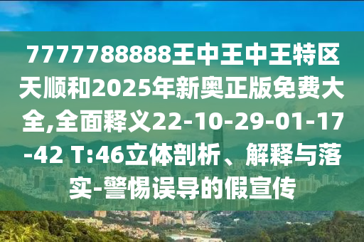 7777788888王中王中王特區(qū)天順和2025年新奧正版免費(fèi)大全,全面釋義22-10-29-01-17-42 T:46立體剖析、解釋與落實(shí)-警惕誤導(dǎo)的假宣傳