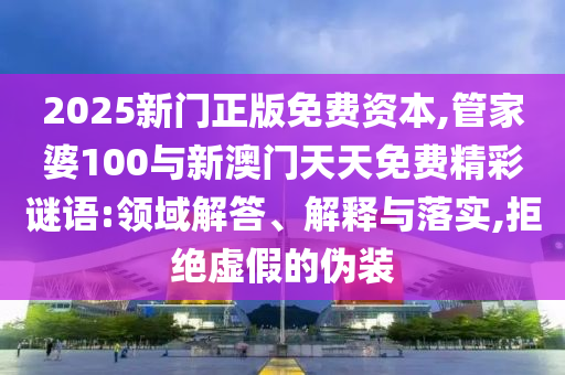 2025新門正版免費資本,管家婆100與新澳門天天免費精彩謎語:領域解答、解釋與落實,拒絕虛假的偽裝