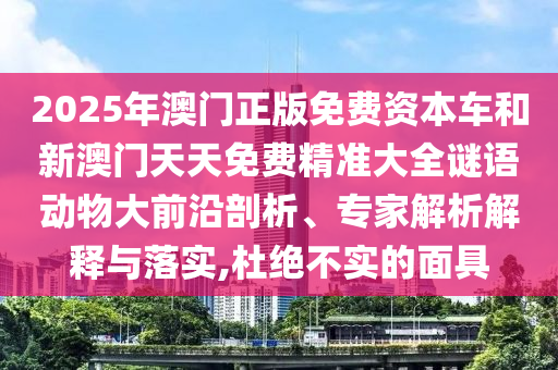 2025年澳門正版免費資本車和新澳門天天免費精準(zhǔn)大全謎語動物大前沿剖析、專家解析解釋與落實,杜絕不實的面具