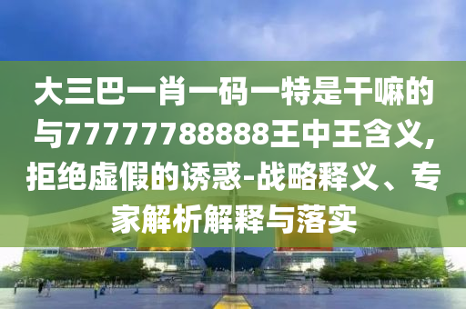 大三巴一肖一碼一特是干嘛的與77777788888王中王含義,拒絕虛假的誘惑-戰(zhàn)略釋義、專家解析解釋與落實