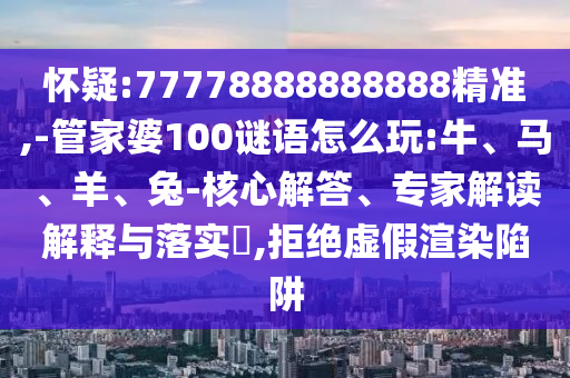懷疑:77778888888888精準(zhǔn),-管家婆100謎語(yǔ)怎么玩:牛、馬、羊、兔-核心解答、專(zhuān)家解讀解釋與落實(shí)?,拒絕虛假渲染陷阱