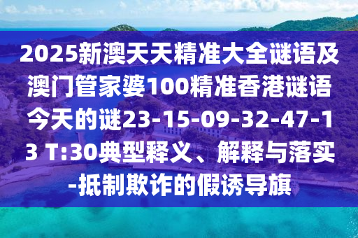 2025新澳天天精準(zhǔn)大全謎語(yǔ)及澳門(mén)管家婆100精準(zhǔn)香港謎語(yǔ)今天的謎23-15-09-32-47-13 T:30典型釋義、解釋與落實(shí)-抵制欺詐的假誘導(dǎo)旗